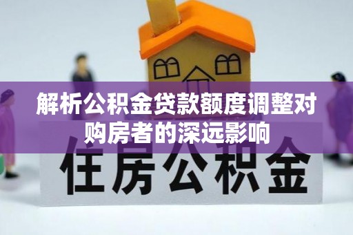 巍山解析公积金贷款额度调整对购房者的深远影响