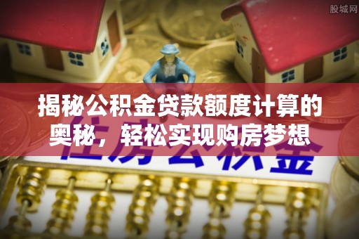 巍山揭秘公积金贷款额度计算的奥秘，轻松实现购房梦想