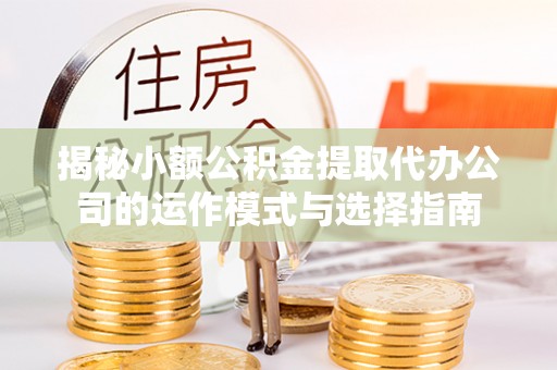 巍山揭秘小额公积金提取代办公司的运作模式与选择指南