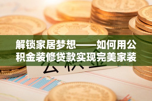 巍山解锁家居梦想——如何用公积金装修贷款实现完美家装