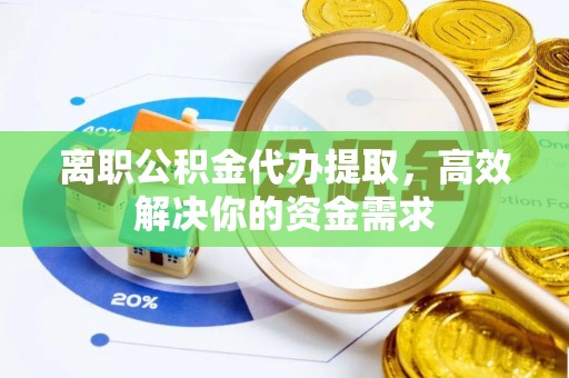 巍山离职公积金代办提取，高效解决你的资金需求