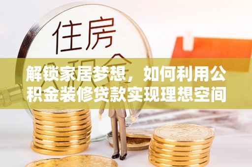 巍山解锁家居梦想，如何利用公积金装修贷款实现理想空间