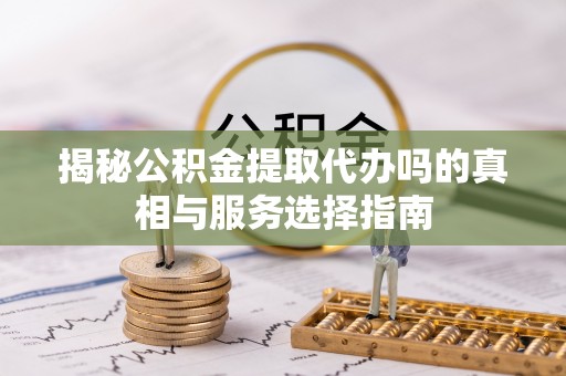 巍山揭秘公积金提取代办吗的真相与服务选择指南