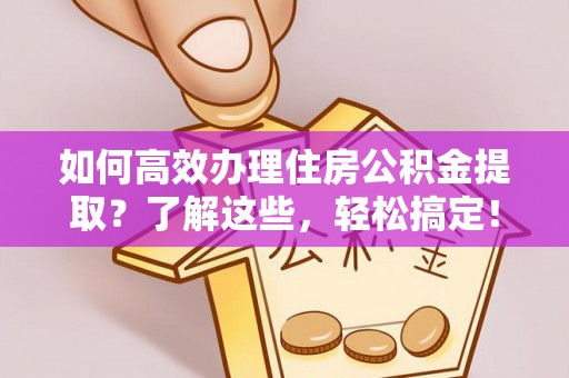 巍山如何高效办理住房公积金提取？了解这些，轻松搞定！