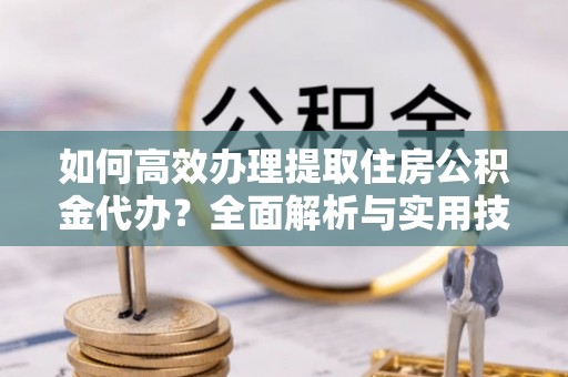 巍山如何高效办理提取住房公积金代办？全面解析与实用技巧