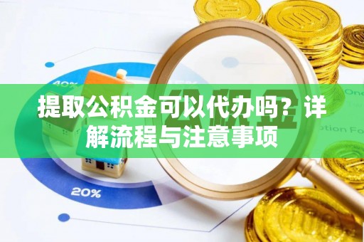 巍山提取公积金可以代办吗？详解流程与注意事项
