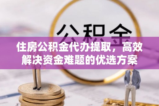巍山住房公积金代办提取，高效解决资金难题的优选方案