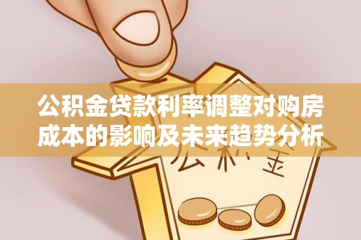 巍山公积金贷款利率调整对购房成本的影响及未来趋势分析