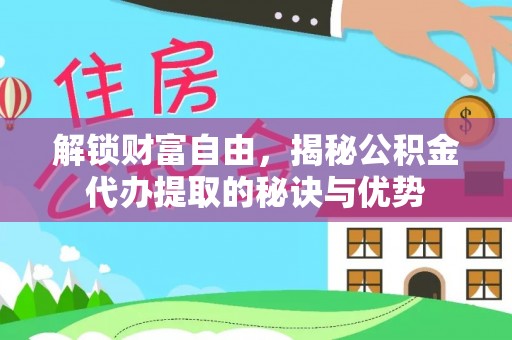 巍山解锁财富自由，揭秘公积金代办提取的秘诀与优势