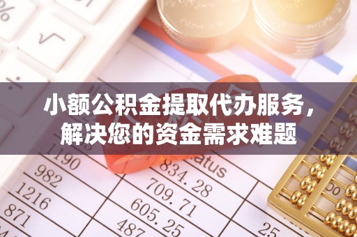 巍山小额公积金提取代办服务，解决您的资金需求难题