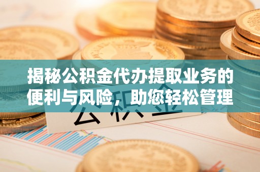 巍山揭秘公积金代办提取业务的便利与风险，助您轻松管理个人资金