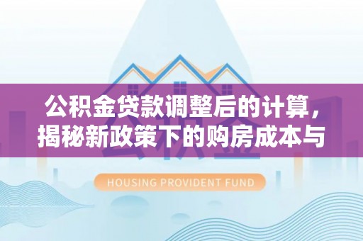 巍山公积金贷款调整后的计算，揭秘新政策下的购房成本与规划