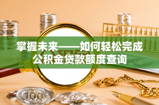 巍山掌握未来——如何轻松完成公积金贷款额度查询
