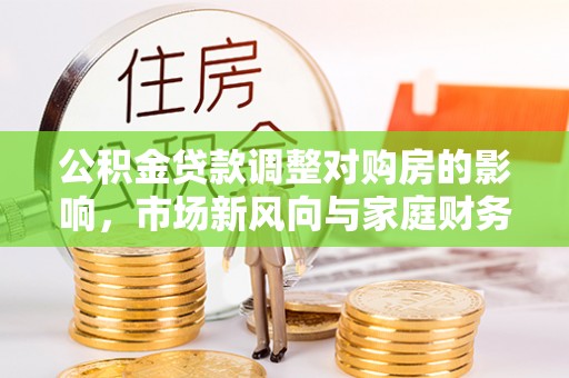 巍山公积金贷款调整对购房的影响，市场新风向与家庭财务规划