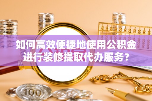 巍山如何高效便捷地使用公积金进行装修提取代办服务？