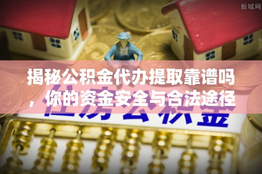 巍山揭秘公积金代办提取靠谱吗，你的资金安全与合法途径全解析