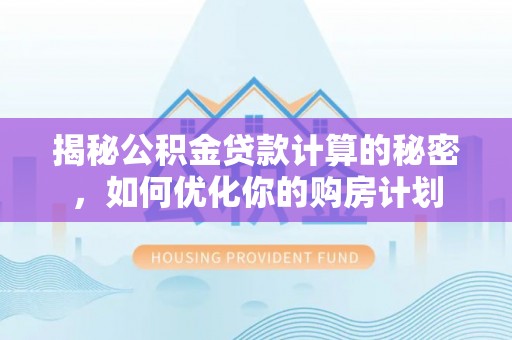 巍山揭秘公积金贷款计算的秘密，如何优化你的购房计划