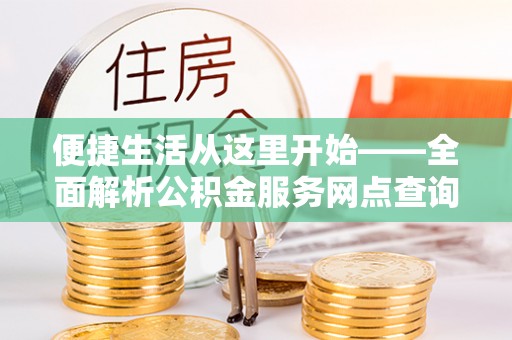 巍山便捷生活从这里开始——全面解析公积金服务网点查询与高效利用
