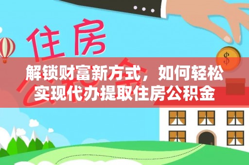 巍山解锁财富新方式，如何轻松实现代办提取住房公积金