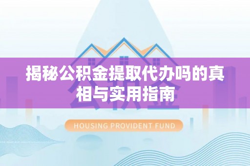 巍山揭秘公积金提取代办吗的真相与实用指南