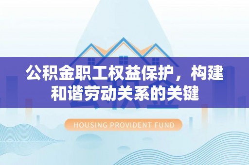 巍山公积金职工权益保护，构建和谐劳动关系的关键