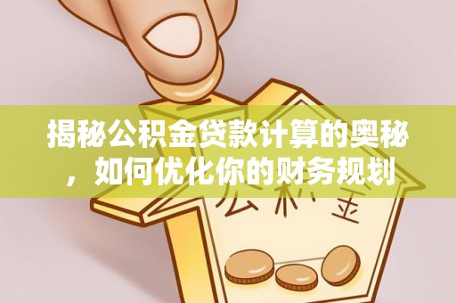 巍山揭秘公积金贷款计算的奥秘，如何优化你的财务规划
