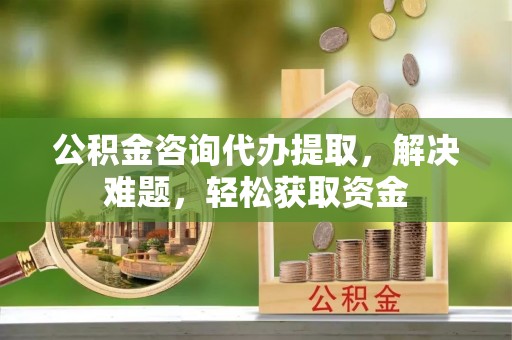巍山公积金咨询代办提取，解决难题，轻松获取资金