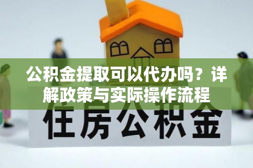 巍山公积金提取可以代办吗？详解政策与实际操作流程