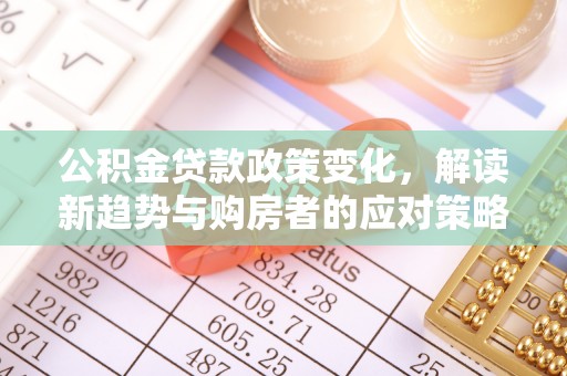 巍山公积金贷款政策变化，解读新趋势与购房者的应对策略