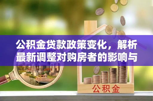 巍山公积金贷款政策变化，解析最新调整对购房者的影响与机遇