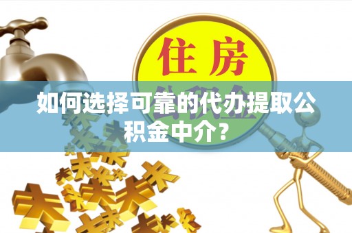 巍山如何选择可靠的代办提取公积金中介？