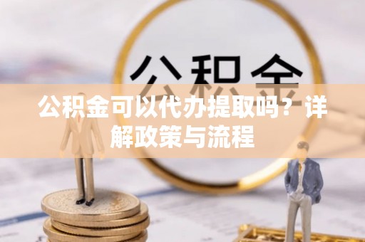 巍山公积金可以代办提取吗？详解政策与流程