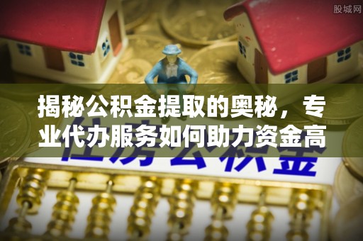巍山揭秘公积金提取的奥秘，专业代办服务如何助力资金高效管理