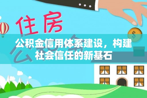 巍山公积金信用体系建设，构建社会信任的新基石
