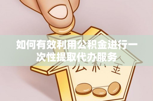 巍山如何有效利用公积金进行一次性提取代办服务