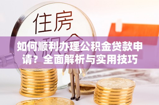 巍山如何顺利办理公积金贷款申请？全面解析与实用技巧
