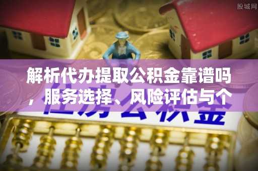 巍山解析代办提取公积金靠谱吗，服务选择、风险评估与个人权益保障