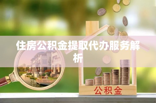 巍山住房公积金提取代办服务解析
