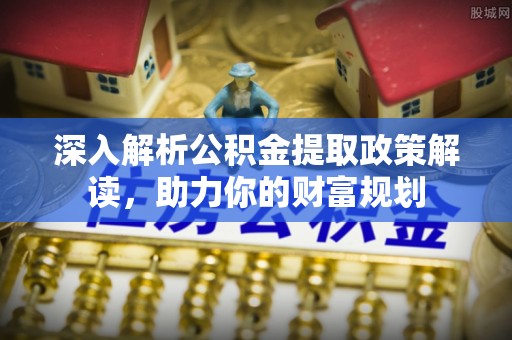 巍山深入解析公积金提取政策解读，助力你的财富规划