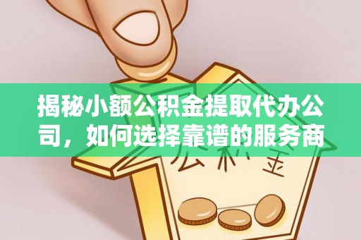 巍山揭秘小额公积金提取代办公司，如何选择靠谱的服务商？