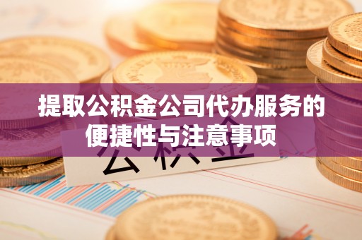 巍山提取公积金公司代办服务的便捷性与注意事项
