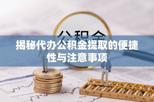 巍山揭秘代办公积金提取的便捷性与注意事项