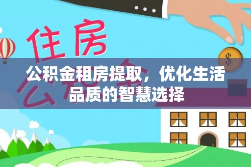 巍山公积金租房提取，优化生活品质的智慧选择