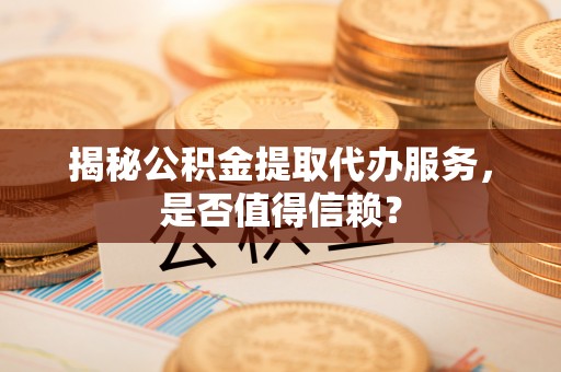 巍山揭秘公积金提取代办服务，是否值得信赖？