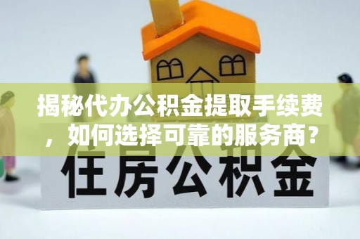 巍山揭秘代办公积金提取手续费，如何选择可靠的服务商？