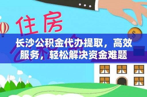 巍山长沙公积金代办提取，高效服务，轻松解决资金难题