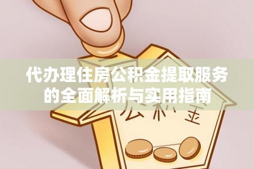 巍山代办理住房公积金提取服务的全面解析与实用指南