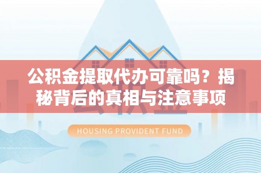 巍山公积金提取代办可靠吗？揭秘背后的真相与注意事项
