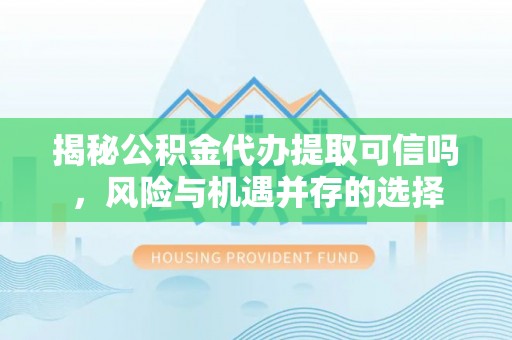 巍山揭秘公积金代办提取可信吗，风险与机遇并存的选择