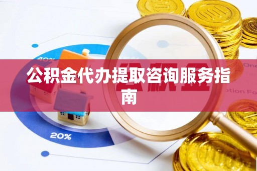 巍山公积金代办提取咨询服务指南